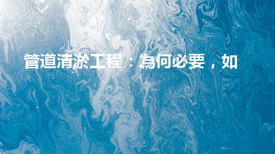 管道清淤工程：為何必要，如何保障？